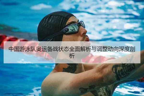 中国游泳队奥运备战状态全面解析与调整动向深度剖析